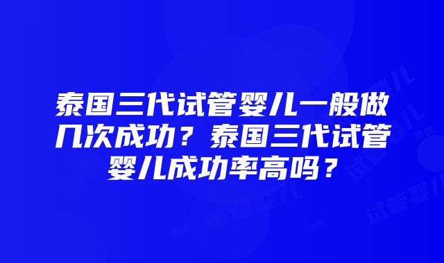 泰国三代试管婴儿一般做几次成功？泰国三代试管婴儿成功率高吗？