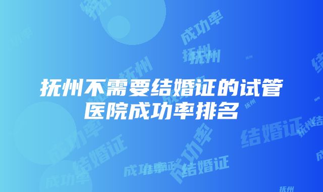 抚州不需要结婚证的试管医院成功率排名