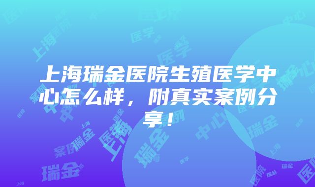 上海瑞金医院生殖医学中心怎么样，附真实案例分享！