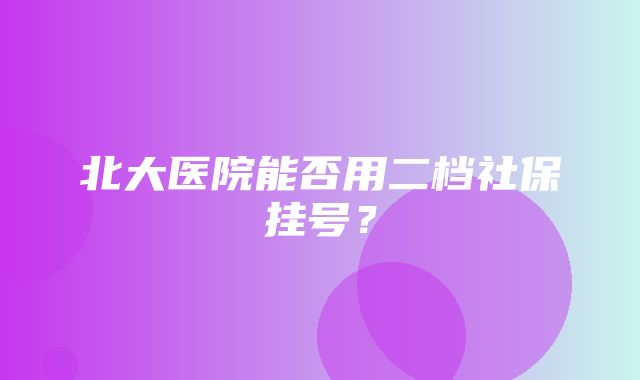 北大医院能否用二档社保挂号？