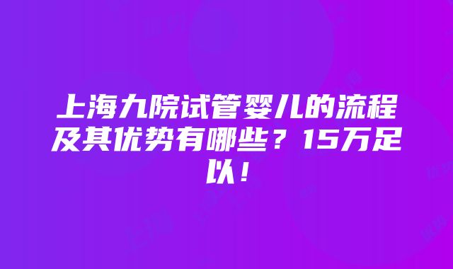 上海九院试管婴儿的流程及其优势有哪些？15万足以！