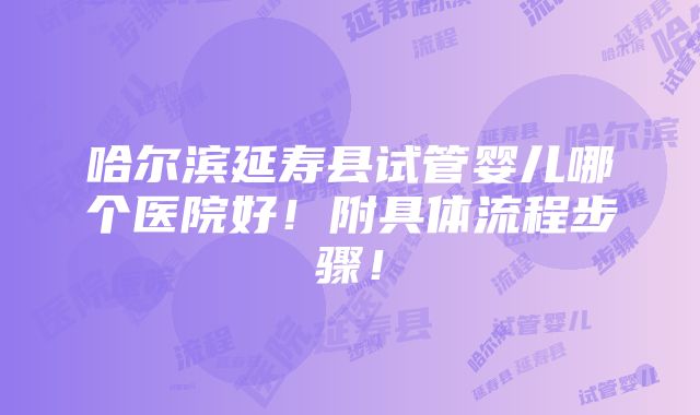 哈尔滨延寿县试管婴儿哪个医院好！附具体流程步骤！