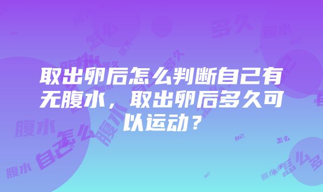 取出卵后怎么判断自己有无腹水，取出卵后多久可以运动？