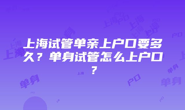 上海试管单亲上户口要多久？单身试管怎么上户口？