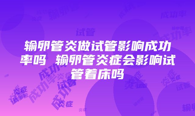 输卵管炎做试管影响成功率吗 输卵管炎症会影响试管着床吗