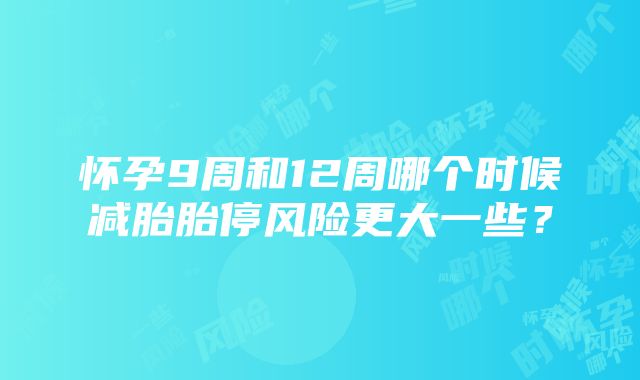 怀孕9周和12周哪个时候减胎胎停风险更大一些？