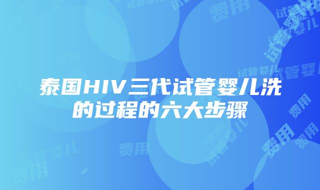 泰国HIV三代试管婴儿洗的过程的六大步骤