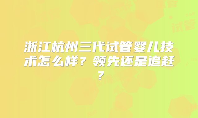 浙江杭州三代试管婴儿技术怎么样？领先还是追赶？