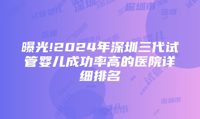 曝光!2024年深圳三代试管婴儿成功率高的医院详细排名