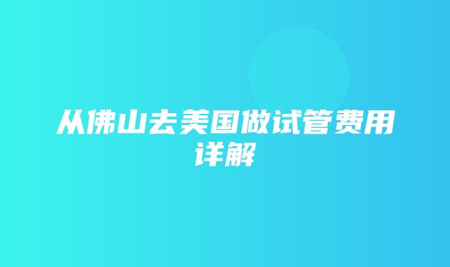 从佛山去美国做试管费用详解