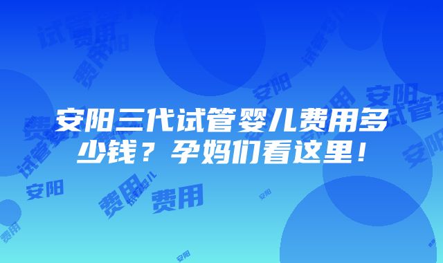 安阳三代试管婴儿费用多少钱？孕妈们看这里！