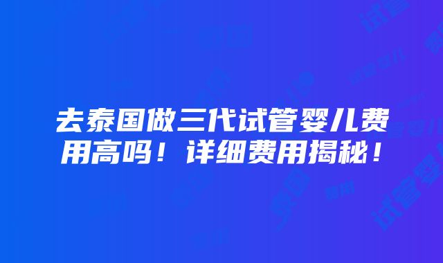 去泰国做三代试管婴儿费用高吗！详细费用揭秘！