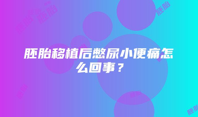 胚胎移植后憋尿小便痛怎么回事？