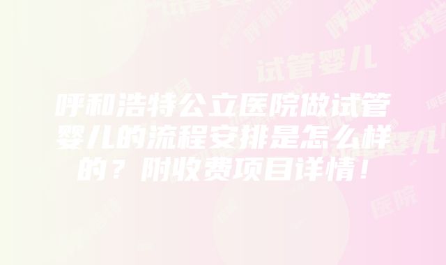 呼和浩特公立医院做试管婴儿的流程安排是怎么样的？附收费项目详情！