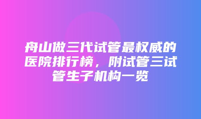 舟山做三代试管最权威的医院排行榜，附试管三试管生子机构一览