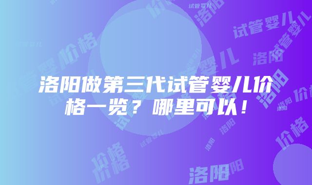 洛阳做第三代试管婴儿价格一览？哪里可以！