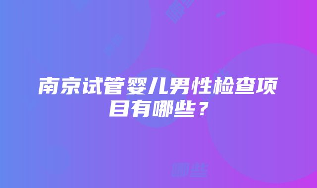 南京试管婴儿男性检查项目有哪些？