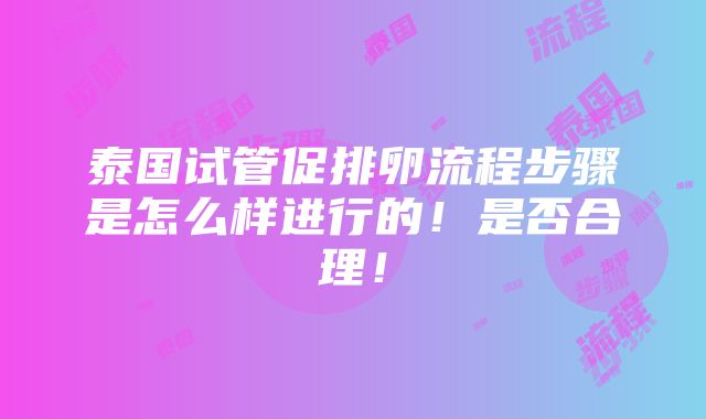 泰国试管促排卵流程步骤是怎么样进行的！是否合理！