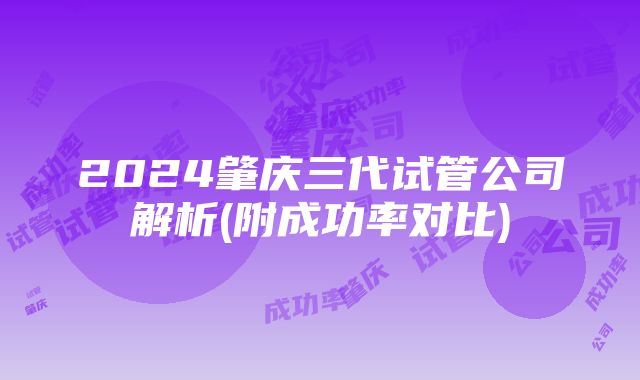 2024肇庆三代试管公司解析(附成功率对比)