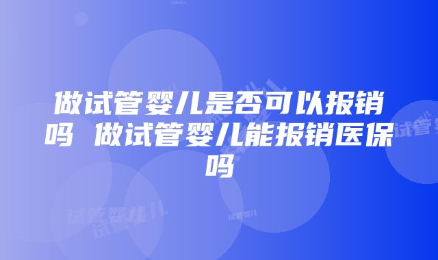 做试管婴儿是否可以报销吗 做试管婴儿能报销医保吗