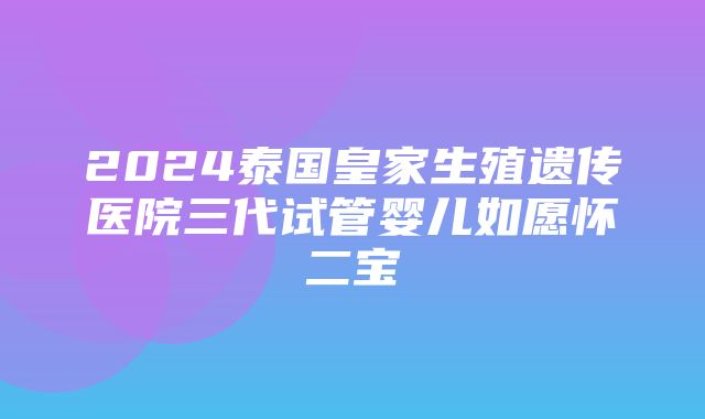 2024泰国皇家生殖遗传医院三代试管婴儿如愿怀二宝