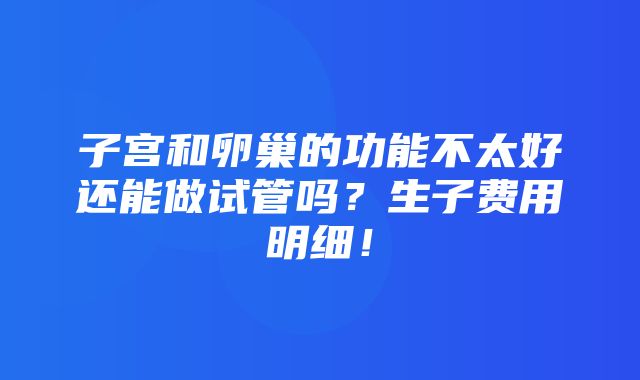 子宫和卵巢的功能不太好还能做试管吗？生子费用明细！