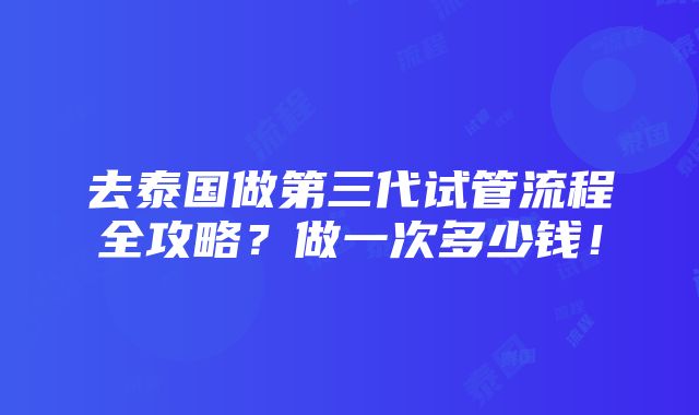 去泰国做第三代试管流程全攻略？做一次多少钱！