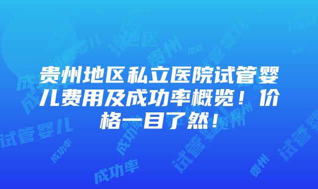 贵州地区私立医院试管婴儿费用及成功率概览！价格一目了然！