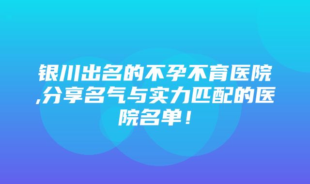 银川出名的不孕不育医院,分享名气与实力匹配的医院名单！