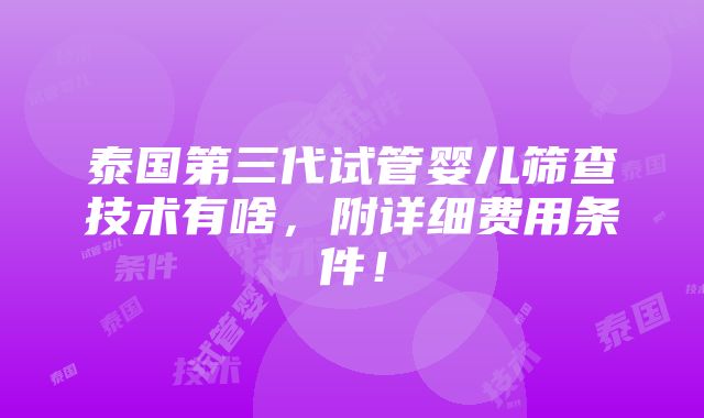 泰国第三代试管婴儿筛查技术有啥，附详细费用条件！