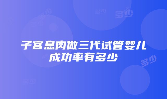 子宫息肉做三代试管婴儿成功率有多少