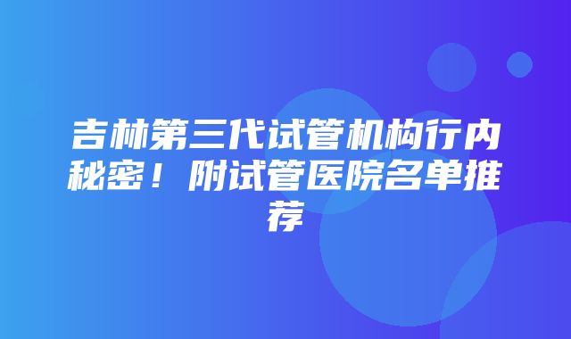 吉林第三代试管机构行内秘密！附试管医院名单推荐