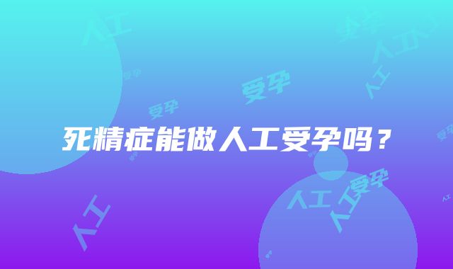 死精症能做人工受孕吗？