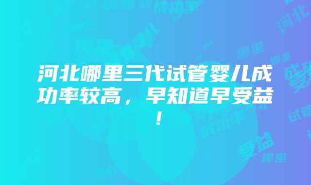 河北哪里三代试管婴儿成功率较高，早知道早受益！