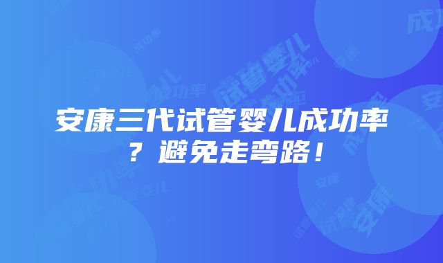 安康三代试管婴儿成功率？避免走弯路！