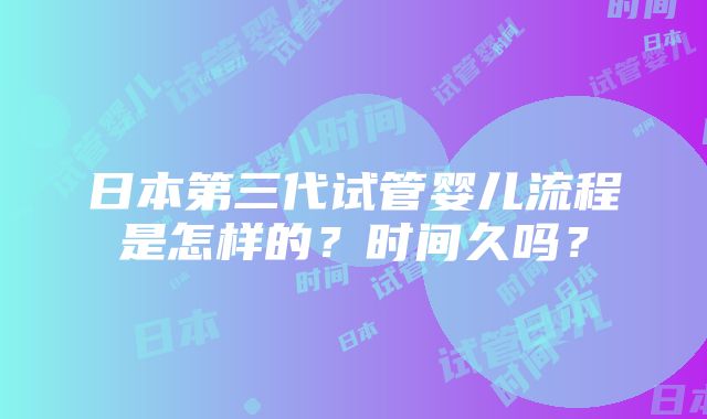 日本第三代试管婴儿流程是怎样的？时间久吗？