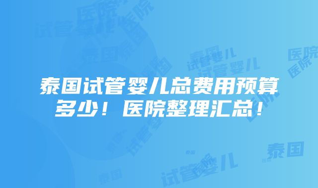 泰国试管婴儿总费用预算多少！医院整理汇总！