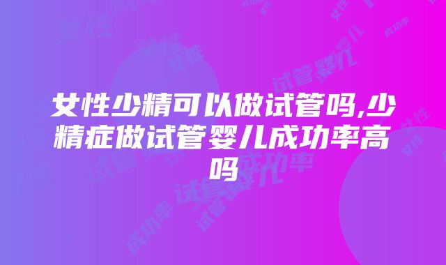 女性少精可以做试管吗,少精症做试管婴儿成功率高吗