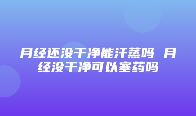 月经还没干净能汗蒸吗 月经没干净可以塞药吗