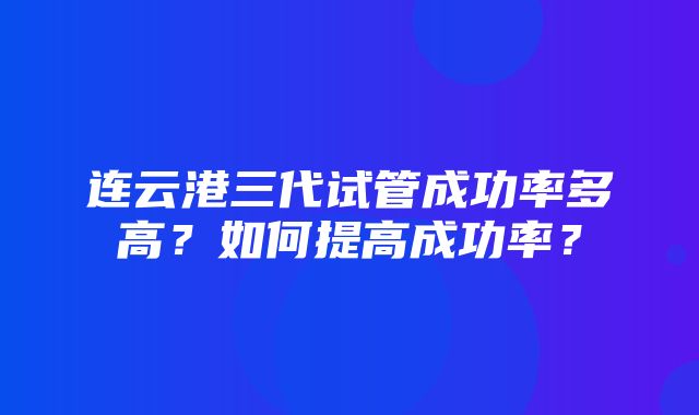 连云港三代试管成功率多高？如何提高成功率？