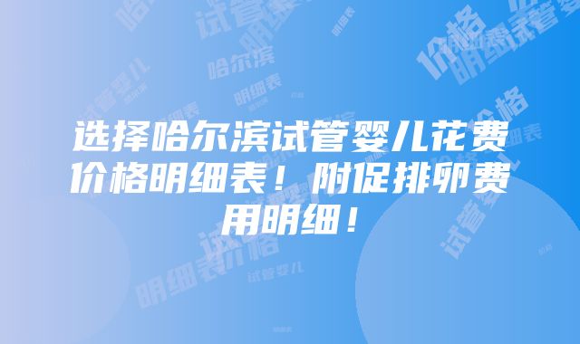 选择哈尔滨试管婴儿花费价格明细表！附促排卵费用明细！