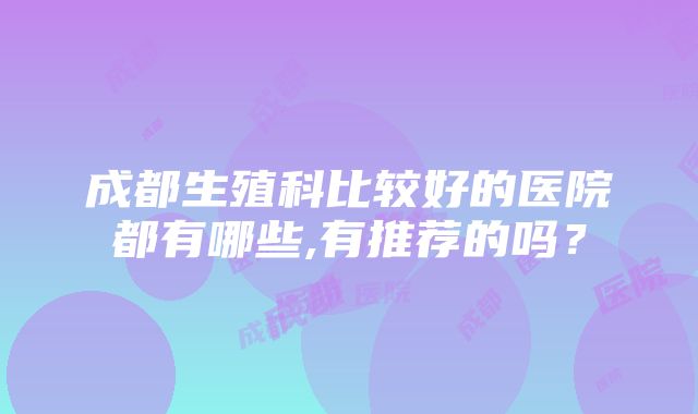 成都生殖科比较好的医院都有哪些,有推荐的吗？