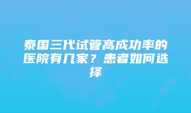 泰国三代试管高成功率的医院有几家？患者如何选择