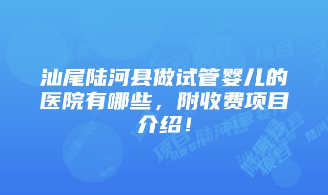 汕尾陆河县做试管婴儿的医院有哪些，附收费项目介绍！