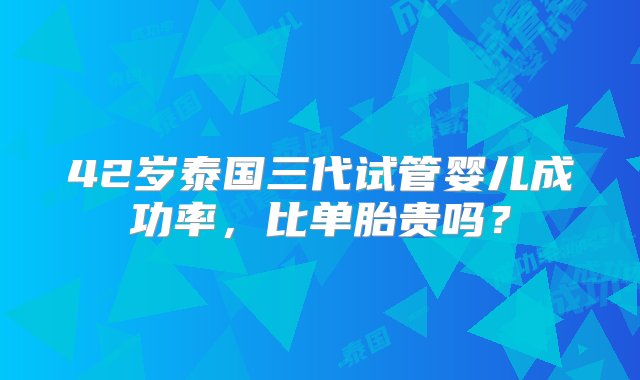 42岁泰国三代试管婴儿成功率，比单胎贵吗？