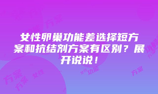 女性卵巢功能差选择短方案和抗结剂方案有区别？展开说说！