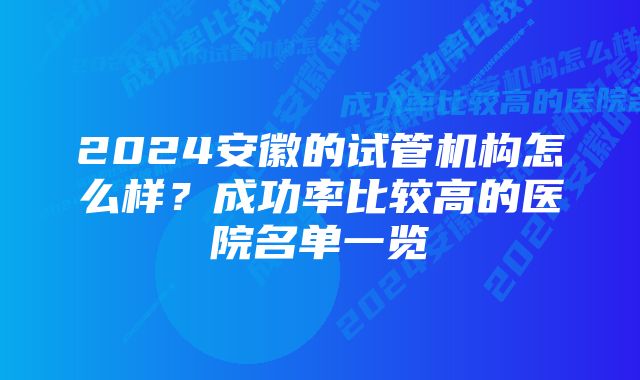 2024安徽的试管机构怎么样？成功率比较高的医院名单一览