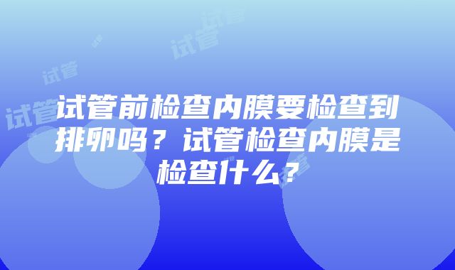 试管前检查内膜要检查到排卵吗？试管检查内膜是检查什么？