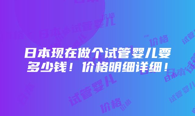 日本现在做个试管婴儿要多少钱！价格明细详细！