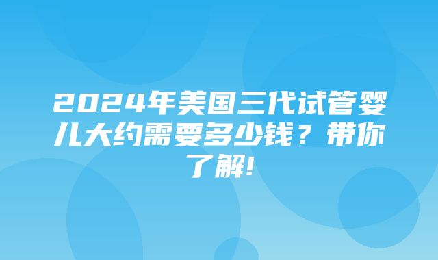 2024年美国三代试管婴儿大约需要多少钱？带你了解!